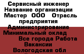 Сервисный инженер › Название организации ­ Мастер, ООО › Отрасль предприятия ­ Администрирование › Минимальный оклад ­ 120 000 - Все города Работа » Вакансии   . Вологодская обл.,Вологда г.